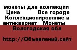 монеты для коллекции › Цена ­ 900 - Все города Коллекционирование и антиквариат » Монеты   . Вологодская обл.